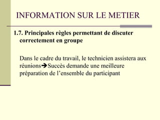 INFORMATION SUR LE METIER
1.7. Principales règles permettant de discuter
correctement en groupe
Dans le cadre du travail, le technicien assistera aux
réunionsSuccès demande une meilleure
préparation de l’ensemble du participant
 