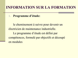 INFORMATION SUR LA FORMATION
1. Programme d’étude:
le cheminement à suivre pour devenir un
électricien de maintenance industrielle.
Le programme d’étude est défini par
compétences, formulé par objectifs et découpé
en modules
 