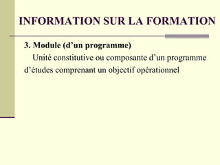 3. Module (d’un programme)
Unité constitutive ou composante d’un programme
d’études comprenant un objectif opérationnel
INFORMATION SUR LA FORMATION
 