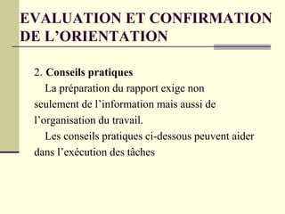 2. Conseils pratiques
La préparation du rapport exige non
seulement de l’information mais aussi de
l’organisation du travail.
Les conseils pratiques ci-dessous peuvent aider
dans l’exécution des tâches
EVALUATION ET CONFIRMATION
DE L’ORIENTATION
 