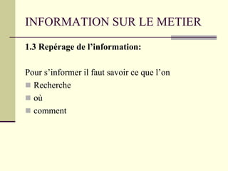INFORMATION SUR LE METIER
1.3 Repérage de l’information:
Pour s’informer il faut savoir ce que l’on
 Recherche
 où
 comment
 