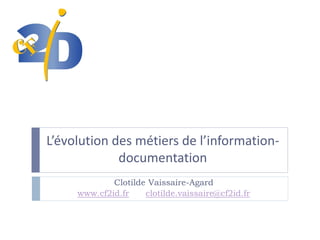 L’évolution des métiers de l’informationdocumentation
Clotilde Vaissaire-Agard
www.cf2id.fr
clotilde.vaissaire@cf2id.fr

 