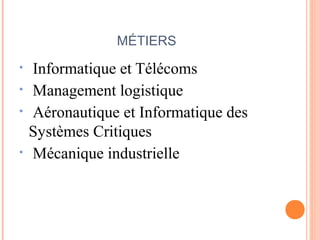 MÉTIERS
• Informatique et Télécoms
• Management logistique
• Aéronautique et Informatique des
Systèmes Critiques
• Mécanique industrielle
 