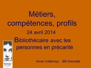 Métiers,
compétences, profils
24 avril 2014
Bibliothécaire avec les
personnes en précarité
Annie Vuillermoz BM Grenoble
 