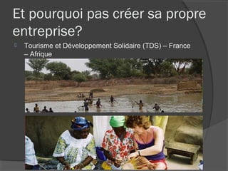 Et pourquoi pas créer sa propre
entreprise?
   Tourisme et Développement Solidaire (TDS) – France
    – Afrique
 