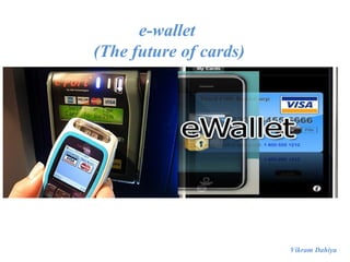 e-wallet
(The future of cards)




                        Vikram Dahiya
 