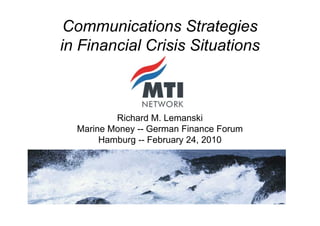 Communications Strategies
in Financial Crisis Situations



          Richard M. Lemanski
  Marine Money -- German Finance Forum
       Hamburg -- February 24, 2010
 