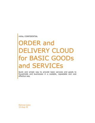 mtilia, CONFIDENTIAL
ORDER and
DELIVERY CLOUD
for BASIC GOODs
and SERVICEs
Quick and simple way to provide basic services and goods to
households and businesses in a scalable, repeatable and cost
effective way
Mehmet Çetin
15-Aug-10
 