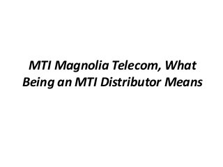 MTI Magnolia Telecom, What
Being an MTI Distributor Means
 