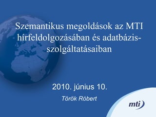 2010. június 10. Török Róbert  Szemantikus megoldások az MTI hírfeldolgozásában és adatbázis-szolgáltatásaiban 