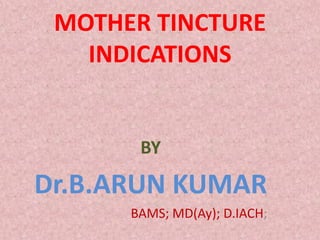 MOTHER TINCTURE
INDICATIONS
BY
Dr.B.ARUN KUMAR
BAMS; MD(Ay); D.IACH;
 
