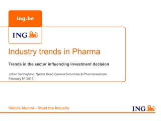 Industry trends in Pharma
Trends in the sector influencing investment decision
Johan Vanhoyland, Sector Head General Industries & Pharmaceuticals
February 5th 2015
Vlerick Alumni – Meet the Industry
 
