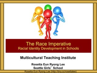 Multicultural Teaching Institute
Rosetta Eun Ryong Lee
Seattle Girls’ School
The Race Imperative
Racial Identity Development in Schools
Rosetta Eun Ryong Lee (http://tiny.cc/rosettalee)
 