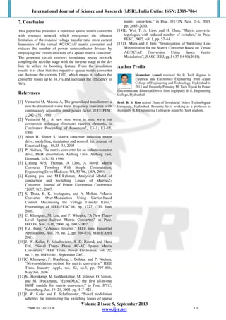 International Journal of Science and Research (IJSR), India Online ISSN: 2319-7064
Volume 2 Issue 9, September 2013
www.ijsr.net
7. Conclusion
This paper has presented a repetitive sparse matrix converter
with z-source network which overcomes the inherent
limitation of the reduced voltage transfer ratio more current
harmonics of the virtual AC/DC/AC matrix converter and
reduces the number of power semiconductor devices by
employing the circuit structure of a sparse matrix converter.
The proposed circuit employs impedance source network
coupling the rectifier stage with the inverter stage at the dc-
link to utilize its boosting feature. From the simulation
results it is clear that this repetitive sparce matrix converter
can decrease the currents THD, which means it, reduces the
converter losses up to 38.3% and increases the efficiency to
96%.
References
[1] Venturini M, Alesina A, The generalized transformer: a
new bi-directional wave form frequency converter with
continuously adjustable input power factor, IEEE PESC
,; 242–252, 1980
[2] Venturini M , A new sine wave in sine wave out
conversion technique eliminates reactive elements, In
Conference Proceeding of Powercon7, E3–1; E3–15,
1980
[3] Altun H, Sünter S, Matrix converter induction motor
drive: modelling, simulation and control, Int. Journal of
Electrical Eng, ; 86;25–33, 2003
[4] P. Nielsen, The matrix converter for an induction motor
drive, Ph.D. dissertation, Aalborg Univ, Aalhorg East,
Denmark, 243-250, 1996
[5] Lixiang Wei, Thomas. A Lipo, A Novel Matrix
Converter Topology With Simple Commutation,
Engineering Drive Madison. WI, 53706, USA, 2001.
[6] Keping you and M.F.Rahman, Analytical Model of
conduction and Switching Losses of Matrix-Z-
Converter, Journal of Power Electronics Conference
‘2007, 9(2), 2007.
[7] S. Thuta, K. K. Mohapatra, and N. Mohan, “Matrix
Converter Over-Modulation Using Carrier-based
Control: Maximizing the Voltage Transfer Ratio,”
Proceedings of IEEE-PESC’08, pp. 1727 1733, June
2008.
[8] C. Klumpner, M. Lee, and P. Wheeler, “A New Three-
Level Sparse Indirect Matrix Converter,” in Proc.
IECON, Nov. 7-10, 2006, pp. 1902-1907.
[9] F.Z. Peng, “Z-Source Inverter,” IEEE tans. Industrial
Applications, Vol. 39, no. 2, pp. 504-510, March/April
2003.
[10]J. W. Kolar, F. Schafmeister, S. D. Round, and Hans
Ertl, “Novel Three- Phase AC-AC Sparse Matrix
Converters,” IEEE Trans. Power Electronics, vol. 22,
no. 5, pp. 1649-1661, September 2007.
[11]C. Klumpner, F. Blaabjerg, I. Boldea, and P. Nielsen,
“Newmodulation method for matrix converters,” IEEE
Trans. Industry Appl., vol. 42, no.3, pp. 797–806,
May/Jun. 2006.
[12]M. Hornkamp, M. Loddenkötter, M. Münzer, O. Simon,
and M. Bruckmann, “EconoMAC the first all-in-one
IGBT module for matrix converters,” in Proc. IPEC,
Nuremberg, Jun. 19–21, 2001, pp. 417–421.
[13]J. W. Kolar and F. Schafmeister, “Novel modulation
schemes for minimizing the switching losses of sparse
matrix converters,” in Proc. IECON, Nov. 2–6, 2003,
pp. 2085–2090.
[14]L. Wei, T. A. Lipo, and H. Chan, “Matrix converter
topologies with reduced number of switches,” in Proc.
PESC, 2002, vol. 1, pp. 57–63.
[15]T. Mura and J. Itoh: “Investigation of Switching Loss
Minimization for the Matrix Converter Based on Virtual
AC/DC/AC Conversion Using Space Vector
Modulation”, JIASC IEEJ, pp.I-637-I-640,(2011).
Author Profile
Shamsher Ansari received the B. Tech degrees in
Electrical and Electronics Engineering from Ayaan
College of Engineering and Technology, Hyderabad in
2011 and Presently Perusing M. Tech II year In Power
Electronics and Electrical Drives from Joginpally B. R. Engineering
College, Hyderabad.
Prof. B. S. Rao retired Dean of Jawaharlal Nehru Technological
University, Hyderabad. Presently he is working as a professor in
Joginpally B.R Engineering College to guide M. Tech students.
Paper ID: 12013138 114
 