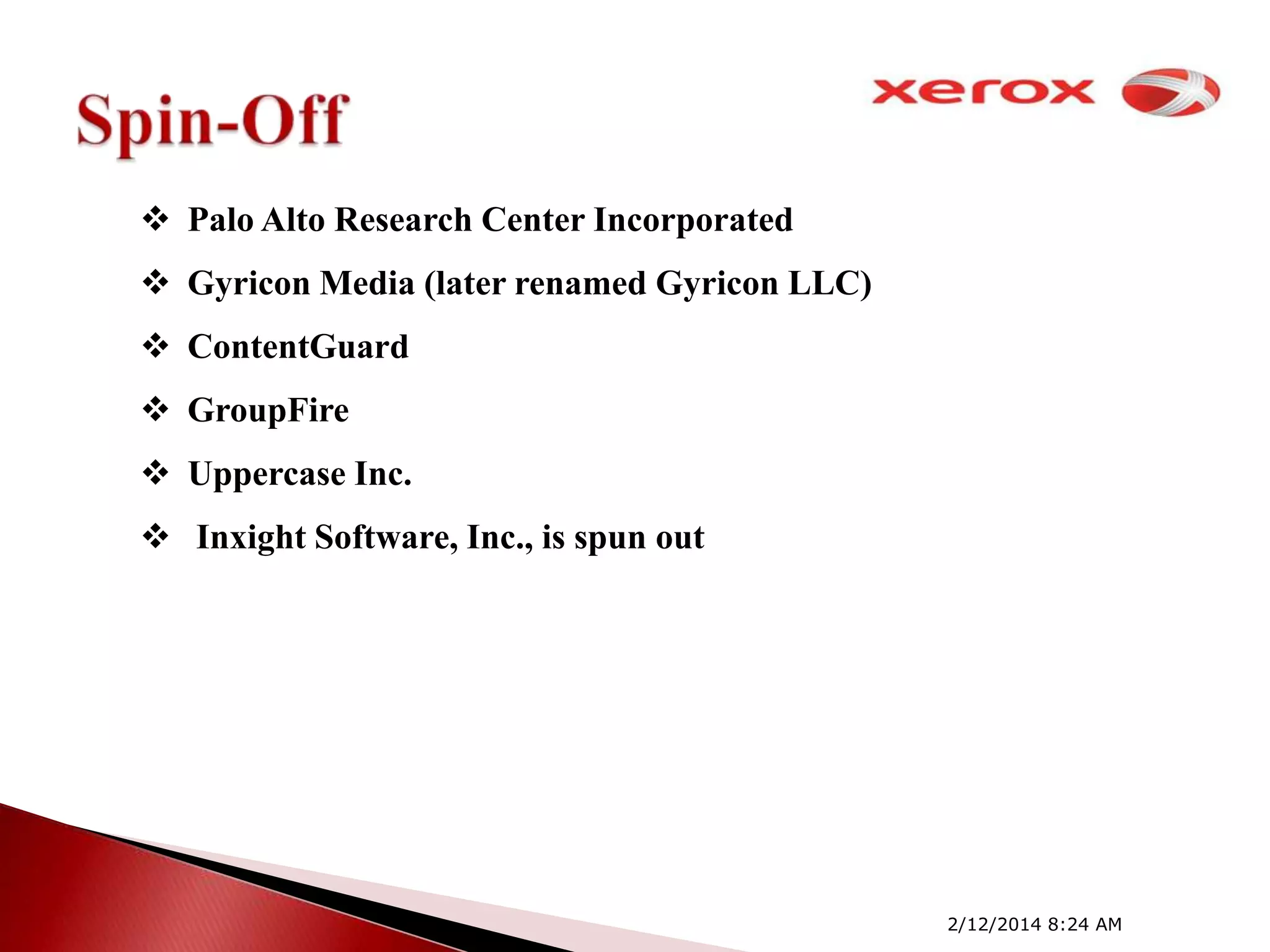  Palo Alto Research Center Incorporated
 Gyricon Media (later renamed Gyricon LLC)

 ContentGuard
 GroupFire
 Uppercase Inc.
 Inxight Software, Inc., is spun out

2/12/2014 8:24 AM

 
