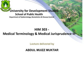Lecture delivered by
ABDUL MUIZZ MUKTAR
University for Development Studies
School of Public Health
Department of Epidemiology, Biostatistics & Disease Control
HIM 303 -
Medical Terminology & Medical Jurisprudence III
 