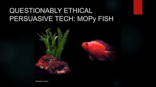 QUESTIONABLY ETHICAL
PERSUASIVE TECH: MOPy FISH
Wikimedia Commons
 