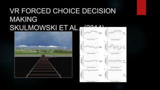 VR FORCED CHOICE DECISION
MAKING
SKULMOWSKI ET AL., (2014)
 