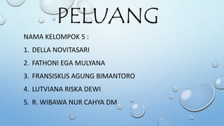 PELUANG
NAMA KELOMPOK 5 :
1. DELLA NOVITASARI
2. FATHONI EGA MULYANA
3. FRANSISKUS AGUNG BIMANTORO
4. LUTVIANA RISKA DEWI
5. R. WIBAWA NUR CAHYA DM
 