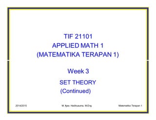 TIF 21101
APPLIED MATH 1
(MATEMATIKA TERAPAN 1)
Week 3
SET THEORY
(Continued)
2014/2015 M. Ilyas Hadikusuma, M.Eng Matematika Terapan 1
 