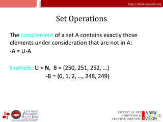 Set Operations The  complement  of a set A contains exactly those elements under consideration that are not in A:  -A = U-A   Example:  U =  N ,  B = {250, 251, 252, …} -B = {0, 1, 2, …, 248, 249} 