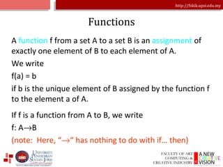 Functions A  function  f from a set A to a set B is an  assignment  of exactly one element of B to each element of A. We write f(a) = b if b is the unique element of B assigned by the function f to the element a of A. If f is a function from A to B, we write f: A  B (note:  Here, “  “ has nothing to do with if… then) 