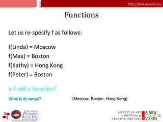 Functions Let us re-specify f as follows: f(Linda) = Moscow f(Max) = Boston f(Kathy) = Hong Kong f(Peter) = Boston Is f still a function? {Moscow, Boston, Hong Kong} What is its range? 
