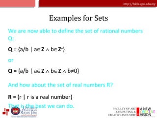 Examples for Sets We are now able to define the set of rational numbers Q: Q  = {a/b | a  Z      b  Z + }  or  Q  = {a/b | a  Z      b  Z     b  0}  And how about the set of real numbers R? R  = {r | r is a real number} That is the best we can do. 