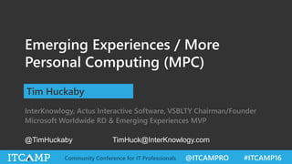 @ITCAMPRO #ITCAMP16Community Conference for IT Professionals
Emerging Experiences / More
Personal Computing (MPC)
Tim Huckaby
InterKnowlogy, Actus Interactive Software, VSBLTY Chairman/Founder
Microsoft Worldwide RD & Emerging Experiences MVP
@TimHuckaby TimHuck@InterKnowlogy.com
 