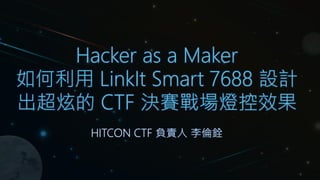 Hacker as a Maker
如何利用 LinkIt Smart 7688 設計
出超炫的 CTF 決賽戰場燈控效果
HITCON CTF 負責人 李倫銓
 
