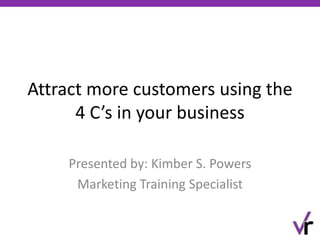 Attract more customers using the
4 C’s in your business
Presented by: Kimber S. Powers
Marketing Training Specialist
 
