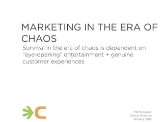 MARKETING IN THE ERA OF
CHAOS
Survival in the era of chaos is dependent on
“eye-opening” entertainment + genuine
customer experiences

Mitch Kapler
Carrot Creative
January 2014

 
