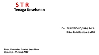 S T R
Tenaga Kesehatan
Drs. SULISTIONO,SKM, M.Sc
Ketua Divisi Registrasi MTKI
Dinas Kesehatan Provinsi Jawa Timur
Surabaya, 17 Maret 2015
 