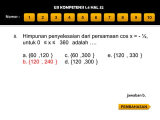 UJI KOMPETENSI 1.4 HAL 32
Nomor :

8.

1

2

3

4

5

6

7

8

9

10

Himpunan penyelesaian dari persamaan cos x = - ½,
untuk 0 ≤ x ≤ 360 adalah ….
a. {60 ,120 }
b. {120 , 240 }

c. {60 ,300 }
d. {120 ,300 }

e. {120 , 330 }

jawaban b.
PEMBAHASAN

 