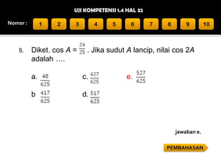 UJI KOMPETENSI 1.4 HAL 32
Nomor :

5.

1

2

3

Diket. cos A =
adalah ….

4

5

6

7

8

9

10

. Jika sudut A lancip, nilai cos 2A

a.

c.

b

e.

d.

jawaban e.
PEMBAHASAN

 