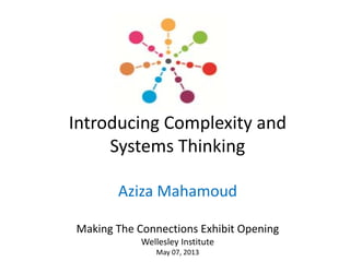 Introducing Complexity and 
Systems Thinking
Aziza Mahamoud
Making The Connections Exhibit Opening
Wellesley Institute
May 07, 2013
 