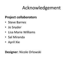 Acknowledgement 
Project collaborators
• Steve Barnes
• Jo Snyder
• Lisa Marie Williams
• Sal Miranda
• April Xie
Designer: Nicole Orlowski
 