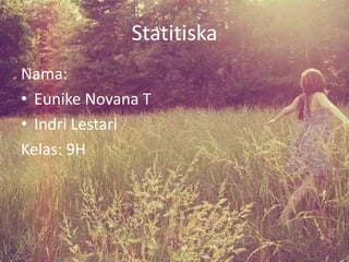 Statitiska
Nama:
• Eunike Novana T
• Indri Lestari
Kelas: 9H
 