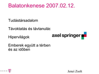 Jenei Zsolt
Balatonkenese 2007.02.12.
Tudástársadalom
Távoktatás és távtanulás
Hipervilágok
Emberek együtt a térben
és az időben
 