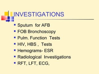INVESTIGATIONS 
 Sputum for AFB 
 FOB Bronchoscopy 
 Pulm. Function Tests 
 HIV, HBS , Tests 
 Hemograms- ESR 
 Radiological Investigations 
 RFT, LFT, ECG, 
 