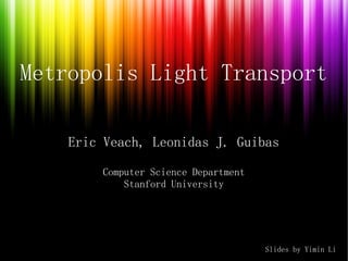 Metropolis Light Transport

    Eric Veach, Leonidas J. Guibas

        Computer Science Department
            Stanford University




                                      Slides by Yimin Li
 