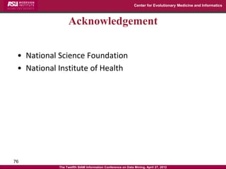Center for Evolutionary Medicine and Informatics



                 Acknowledgement

 • National Science Foundation
 • National Institute of Health




76
            The Twelfth SIAM Information Conference on Data Mining, April 27, 2012
 