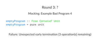 Round 3: ?
Mocking: Example Bad Program 4
emptyProgram :: Free ConsoleF Unit
emptyProgram = pure unit
Failure: Unexpected ...