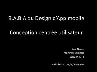 B.A.B.A du Design d’App mobile
=
Conception centrée utilisateur
Loïc Nunez
Montreal appTalks
Janvier 2014
ca.linkedin.com/in/loicnunez

 