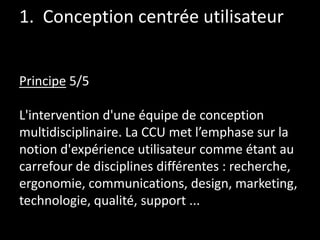 1. Conception centrée utilisateur
Principe 5/5
L'intervention d'une équipe de conception
multidisciplinaire. La CCU met l’...