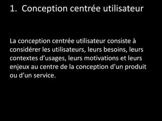 1. Conception centrée utilisateur
La conception centrée utilisateur consiste à
considérer les utilisateurs, leurs besoins,...