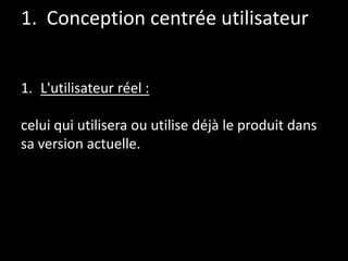 1. Conception centrée utilisateur
1. L'utilisateur réel :
celui qui utilisera ou utilise déjà le produit dans
sa version a...