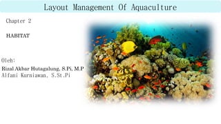 Layout Management Of Aquaculture
Oleh:
Rizal Akbar Hutagalung, S.Pi, M.P
Alfani Kurniawan, S.St.Pi
Chapter 2
HABITAT
 