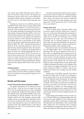 Coastal Marine Science 29



were marked using Global Positioning System (GPS) in                        The salinity values during dry and wet seasons were low
order to re-monitor for future activities. The dominant area           at the upstream end (in the range of 0.1–10.0 ppt) and high at
characteristics and uses of the rivers as well as width and en-        the downstream end, close to the river mouth (up to 20.0 ppt)
vironmental condition (salinity, temperature, and conductiv-           where mixing with marine water occurred. Conductivity
ity) of the water in each station during observation were              showed a similar pattern. The water temperature was in the
noted.                                                                 range of 28.1–34.2°C during the dry and 27.3–28.8°C during
     Sampling was carried out in two different seasons, dry            the wet season (Table 1).
(September–October 2002) and wet (January–March 2003),
which had monthly rainfall of 75–136 and 370–376 mm, re-               Organic matter load
spectively; 150 mm is usually stated as the end of the dry sea-              Content of organic matter, expressed as BOD5, during
son. The monthly rainfall data were obtained from the Clima-           dry and wet seasons in the three selected rivers is shown on
tologic Station at Kayuwatu Manado (CSKM). As the rivers’              Figs. 2 (a–c); high values indicated the high concentration of
water is ﬂowing continuously, the samplings were set up con-           organic matter. The highest concentration was at sampling
secutively from the down to the upstream and conducted in              stations B1 (21.79 mg/l), M2 (28.20 mg/l), and T3 (15.58
one day per indicator to avoid sampling of the same water.             mg/l) during the dry season; and at B2 (8.30 mg/l), M2
All samplings were done in the procedure of INS. Surface               (18.36 mg/l), and T4 (5.49 mg/l) during the wet season.
water of 30 cm depth was collected in sterile plastic bottles of       These values were most likely attributable to the presence of
                              3
500 ml for BOD5, NO3 , PO4 , and Hg-total; glass bottles of            high amounts of organic matter in domestic wastewater dis-
250 ml for TC-EC; and plastic pockets were used for 10 cm              charged from residences at those sampling stations.
depth of surface sediment samples for Hg-tot. The marine bi-                 During the dry season, the concentrations showed a pat-
valve Soletellina sp. was sampled for accumulated metal of             tern with slightly higher values at the upstream than the
Hg-tot; the biota were collected haphazardly from ﬁve se-              downstream end. This may be explained if most of the or-
lected sites at the river mouth of ST (T5). The sites were se-         ganic matter was degraded during its passage from the up-
lected so that two stations were to the left and two to the right      stream area because the river’s water was ﬂowing slowly due
of the river mouth, and 50 m apart. Except for Hg-tot, the             to lack of water. Conversely, during the wet season, concen-
samples were taken in duplicate. All samples were kept in a            tration at the river mouths (downstream) of M4 and T5 was
cooler box with blocked ice during transportation to the labo-         higher than those at the upstream end. This indicates that
ratories and were analysed within 24 hours of the time of col-         during the season with high amount of water organic matter
lection.                                                               is ﬂushed and dispersed faster than it can be degraded. Most
                                                                       of the material was trapped and degraded in this area and
Statistical analysis                                                   caused increasing the BOD5. No statistics could be per-
     A simple statistical computation of one-way analysis of           formed on data within rivers as samples were only collected
variance (Fowler and Cohen 1990) was applied to test differ-           in duplicate.
ences of concentration of each parameter among the rivers                    Average values of the BOD5 among the rivers showed
and the seasons.                                                       that SM (19.34 mg/l) SB (14.78 mg/l) ST (12.48 mg/l) in
                                                                       the dry season; however, this was not statistically signiﬁcant
                                                                       (p 0.05). Differences observed during the wet season were
Results and Discussion                                                 statistically signiﬁcant (p 0.01) and SM (14.11 mg/l) SB
                                                                       (5.10 mg/l) ST (4.18 mg/l). Concentrations were higher dur-
General characteristic and environmental condition                     ing the dry season than in the wet season in all rivers. This
     The general characteristics of the observed rivers are            was probably due to dilution. The values obtained in the
shown in Table 1. Since the rivers are located in the urban            present study were higher than those reported by PPLH-SDA
area of MC, the predominant land use in their surrounding              Unsrat (1999) where BOD5 in the rivers SB and ST was 7.00
area is residential (R), residential in dense urban area (Rdu),        and 16.46 mg/l. However, the actual sampling locations were
and residential mixed with agricultural (MRA). Most sewer-             not reported.
age and drainage are directly connected to the rivers; such                  Average organic matter loaded to the bay in the dry sea-
conditions result in rivers full of garbage, coloring, muddy,          son (15.30 mg/l of BOD5) was signiﬁcantly higher than in the
smelling, and bad in visual appearance. During the wet sea-            wet season (7.52 mg/l of BOD5) (p 0.01). These levels may
son, the rivers are relatively full of water. In contrast, there is    signiﬁcantly inﬂuence BOD5 concentration of Manado Bay.
a lack of water during the dry season. The width of the rivers         Ortiz-Hernandez and Saenz-Morales (1999) reported BOD
measured at each of the sampling stations is in the range of           values ranging from 22.61–38.96 mg/l (mean 32.26 mg/l)
approximately 2.5–30.0, 1.0–2.5, and 30.0–50.0 m, for SB,              from Chetumal Bay, Quintana Roo, Mexico, whereas Chee-
SM, and ST, respectively.                                              vaporn and Menasveta (2003) reported values between 1.3


126
 