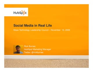 Social Media in Real Life
Mass Technology Leadership Council – November 13, 2009




          Rick Burnes
          HubSpot Marketing Manager
          Twitter: @rickburnes
 